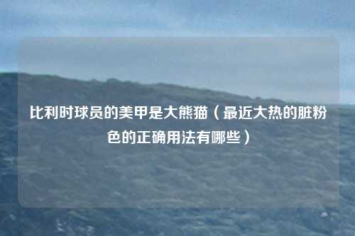 比利时球员的美甲是大熊猫(最近大热的脏粉色的正确用法有哪些)