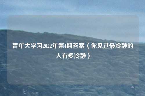 青年大学习2022年第4期答案（你见过最冷静的人有多冷静）