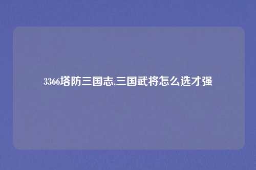 3366塔防三国志,三国武将怎么选才强