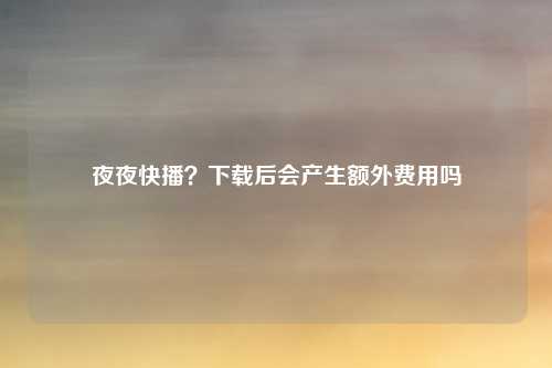 夜夜快播？下载后会产生额外费用吗