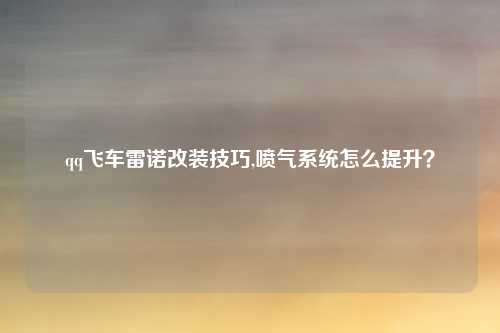 qq飞车雷诺改装技巧,喷气系统怎么提升？