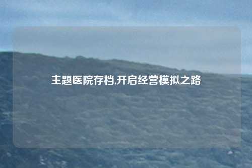 主题医院存档,开启经营模拟之路