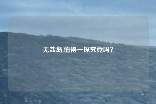 无盐岛,值得一探究竟吗？