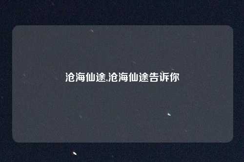 沧海仙途,沧海仙途告诉你