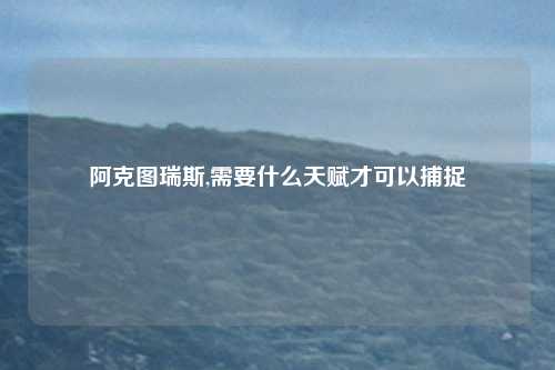 阿克图瑞斯,需要什么天赋才可以捕捉