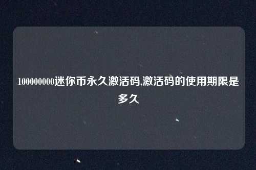100000000迷你币永久激活码,激活码的使用期限是多久
