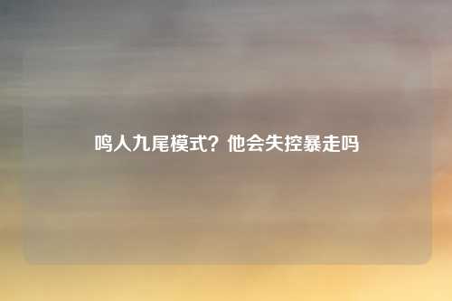 鸣人九尾模式?他会失控暴走吗