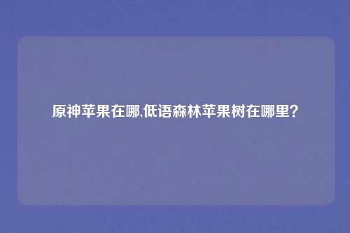 原神苹果在哪,低语森林苹果树在哪里?