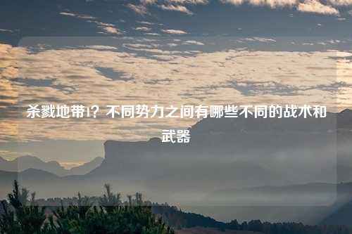 杀戮地带1？不同势力之间有哪些不同的战术和武器