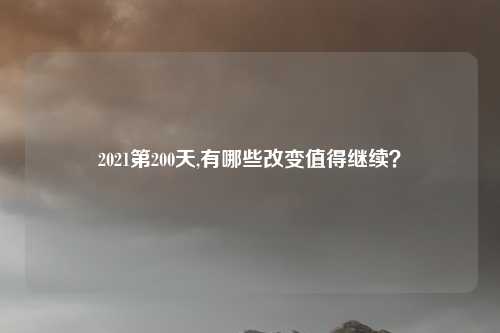 2021第200天,有哪些改变值得继续？
