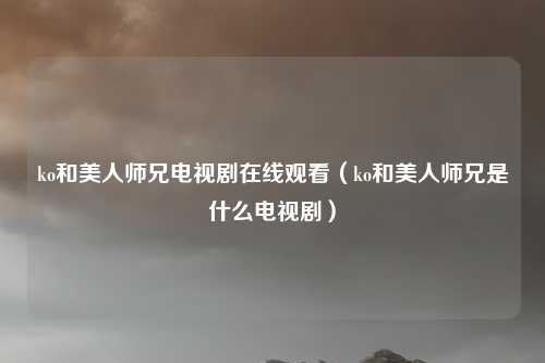 ko和美人师兄电视剧在线观看（ko和美人师兄是什么电视剧）