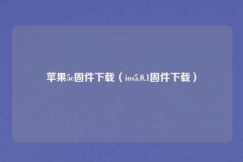 苹果5c固件下载（ios5.0.1固件下载）