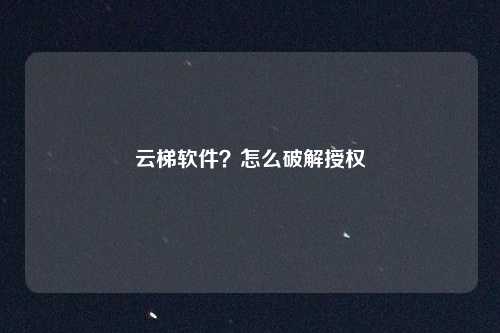 云梯软件？怎么破解授权