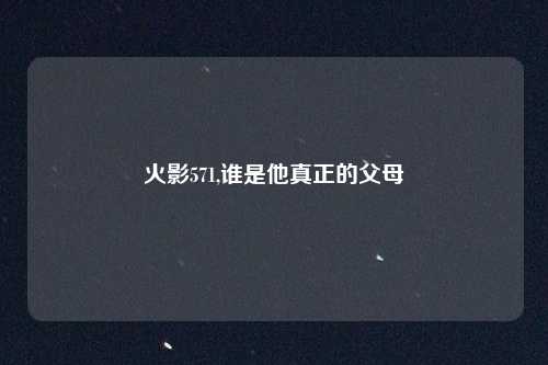 火影571,谁是他真正的父母