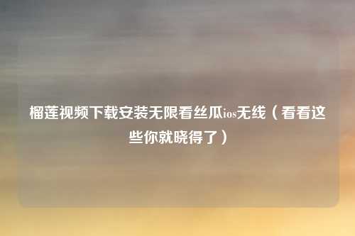 榴莲视频下载安装无限看丝瓜ios无线（看看这些你就晓得了）