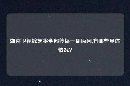 湖南卫视综艺将全部停播一周原因,有哪些具体情况？
