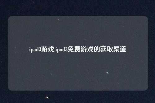ipad3游戏,ipad3免费游戏的获取渠道