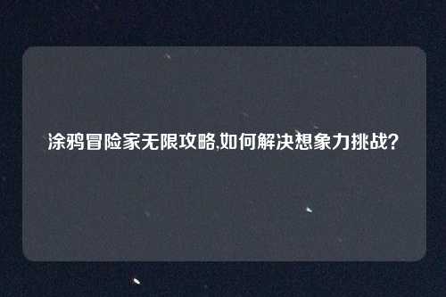 涂鸦冒险家无限攻略,如何解决想象力挑战？