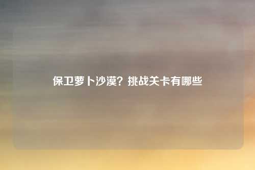 保卫萝卜沙漠?挑战关卡有哪些