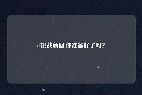 cf挑战新图,你准备好了吗?