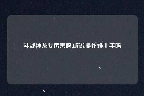 斗战神龙女厉害吗,听说操作难上手吗