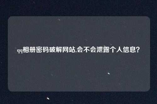 qq相册密码破解网站,会不会泄露个人信息?
