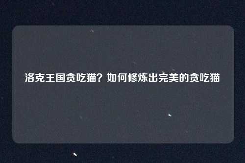 洛克王国贪吃猫?如何修炼出完美的贪吃猫