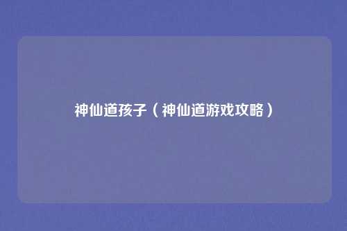 神仙道孩子（神仙道游戏攻略）
