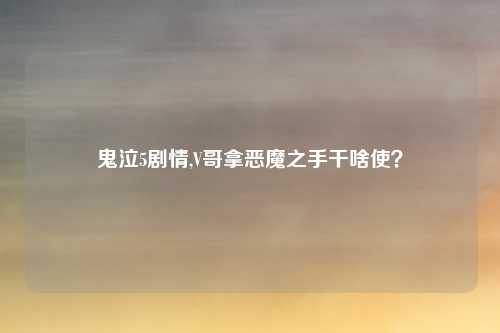 鬼泣5剧情,V哥拿恶魔之手干啥使?