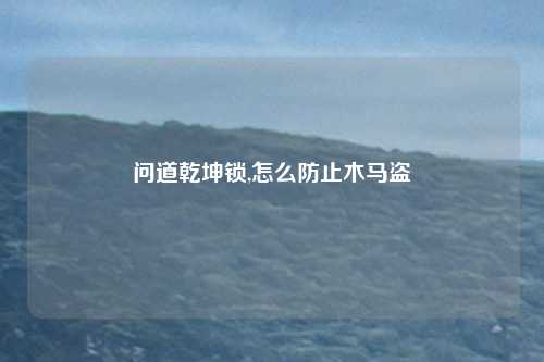 问道乾坤锁,怎么防止木马盗