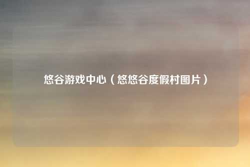 悠谷游戏中心（悠悠谷度假村图片）