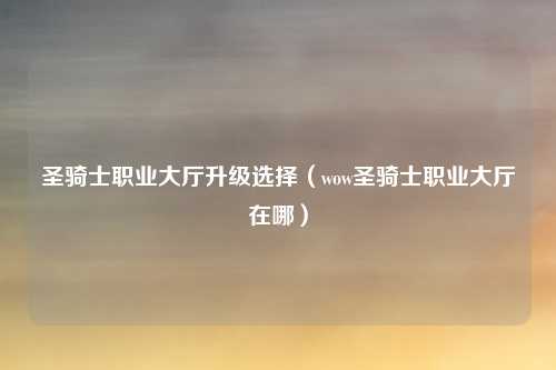 圣骑士职业大厅升级选择（wow圣骑士职业大厅在哪）