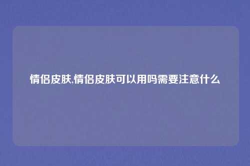 情侣皮肤,情侣皮肤可以用吗需要注意什么