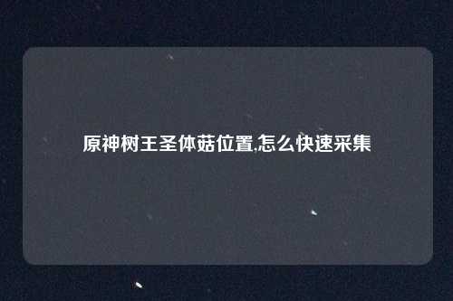 原神树王圣体菇位置,怎么快速采集