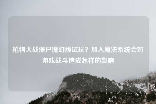 植物大战僵尸魔幻版试玩？加入魔法系统会对游戏战斗造成怎样的影响