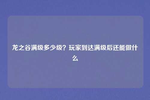 龙之谷满级多少级？玩家到达满级后还能做什么