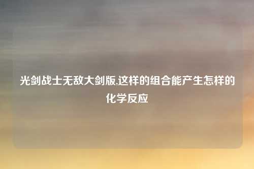 光剑战士无敌大剑版,这样的组合能产生怎样的化学反应