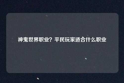 神鬼世界职业？平民玩家适合什么职业