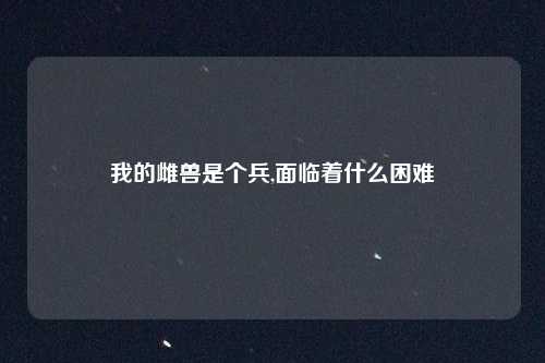 我的雌兽是个兵,面临着什么困难