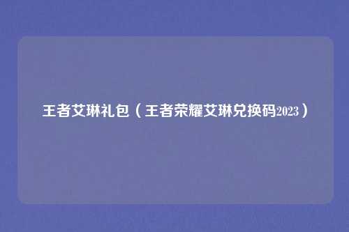 王者艾琳礼包（王者荣耀艾琳兑换码2023）