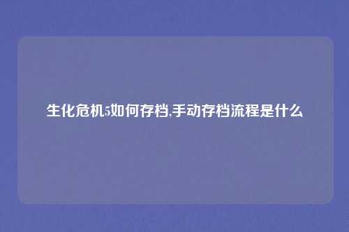 生化危机5如何存档,手动存档流程是什么