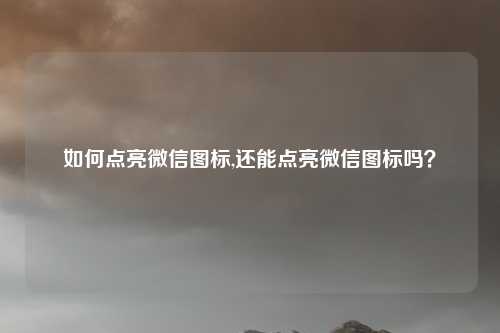 如何点亮微信图标,还能点亮微信图标吗?