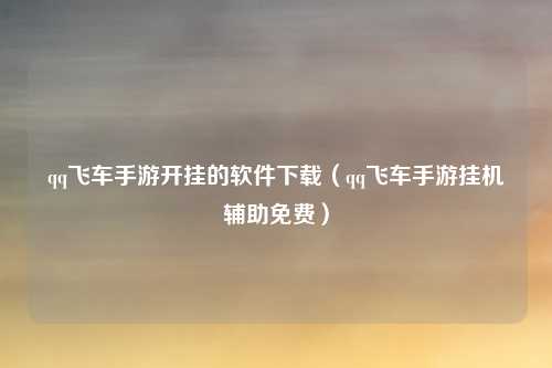 qq飞车手游开挂的软件下载（qq飞车手游挂机辅助免费）