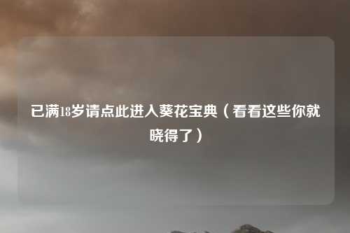 已满18岁请点此进入葵花宝典（看看这些你就晓得了）