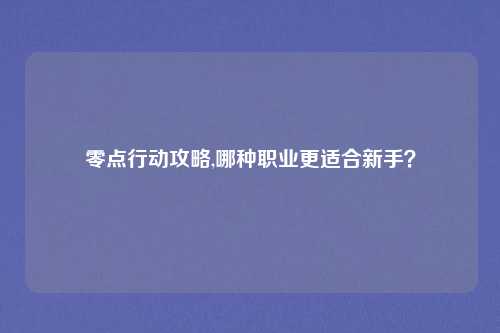 零点行动攻略,哪种职业更适合新手？
