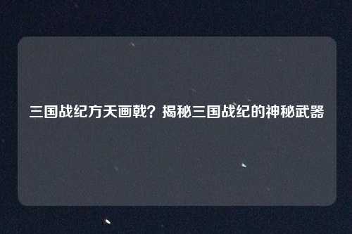 三国战纪方天画戟？揭秘三国战纪的神秘武器