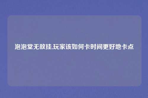 泡泡堂无敌挂,玩家该如何卡时间更好地卡点