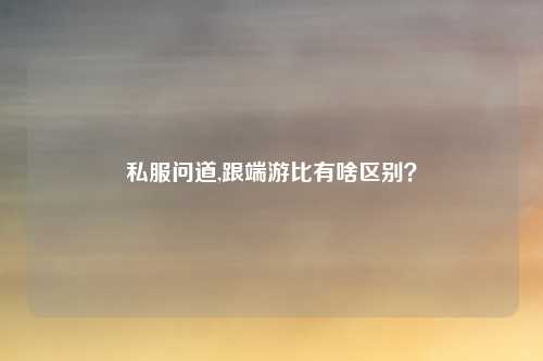 私服问道,跟端游比有啥区别？