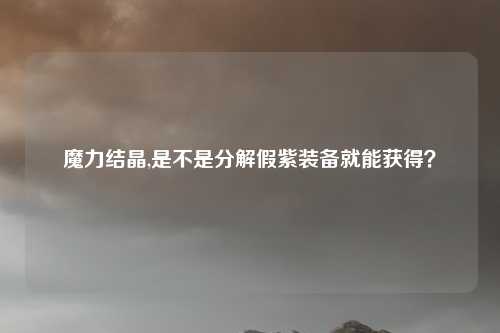 魔力结晶,是不是分解假紫装备就能获得？