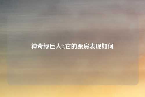 神奇绿巨人2,它的票房表现如何